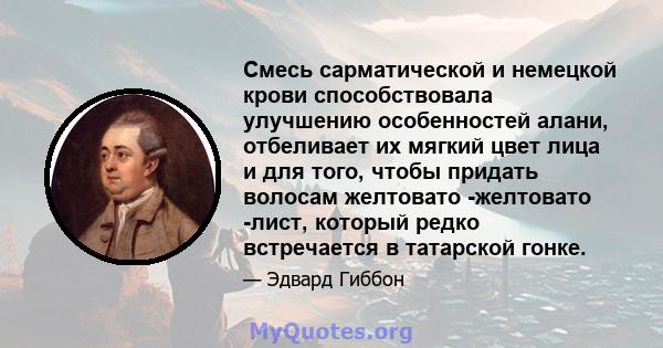 Смесь сарматической и немецкой крови способствовала улучшению особенностей алани, отбеливает их мягкий цвет лица и для того, чтобы придать волосам желтовато -желтовато -лист, который редко встречается в татарской гонке.