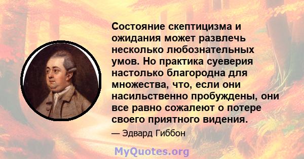 Состояние скептицизма и ожидания может развлечь несколько любознательных умов. Но практика суеверия настолько благородна для множества, что, если они насильственно пробуждены, они все равно сожалеют о потере своего