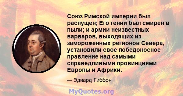 Союз Римской империи был распущен; Его гений был смирен в пыли; и армии неизвестных варваров, выходящих из замороженных регионов Севера, установили свое победоносное правление над самыми справедливыми провинциями Европы 