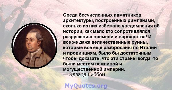 Среди бесчисленных памятников архитектуры, построенных римлянами, сколько из них избежало уведомления об истории, как мало кто сопротивлялся разрушению времени и варварства! И все же даже величественные руины, которые