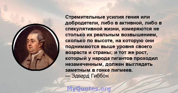 Стремительные усилия гения или добродетели, либо в активной, либо в спекулятивной жизни, измеряются не столько их реальным возвышением, сколько по высоте, на которую они поднимаются выше уровня своего возраста и страны; 