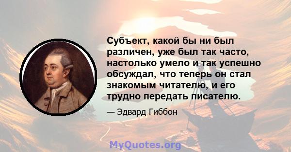 Субъект, какой бы ни был различен, уже был так часто, настолько умело и так успешно обсуждал, что теперь он стал знакомым читателю, и его трудно передать писателю.