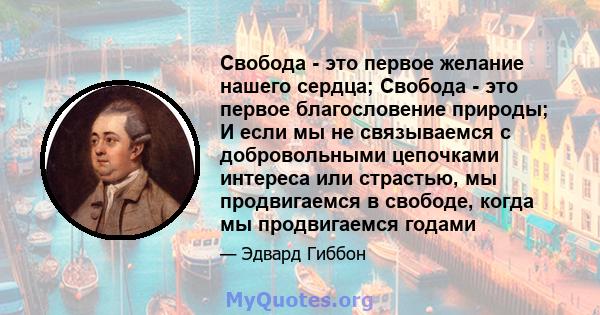 Свобода - это первое желание нашего сердца; Свобода - это первое благословение природы; И если мы не связываемся с добровольными цепочками интереса или страстью, мы продвигаемся в свободе, когда мы продвигаемся годами