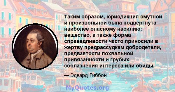 Таким образом, юрисдикция смутной и произвольной была подвергнута наиболее опасному насилию: вещество, а также форма справедливости часто приносили в жертву предрассудкам добродетели, предвзятости похвальной