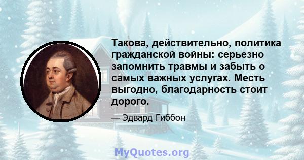 Такова, действительно, политика гражданской войны: серьезно запомнить травмы и забыть о самых важных услугах. Месть выгодно, благодарность стоит дорого.