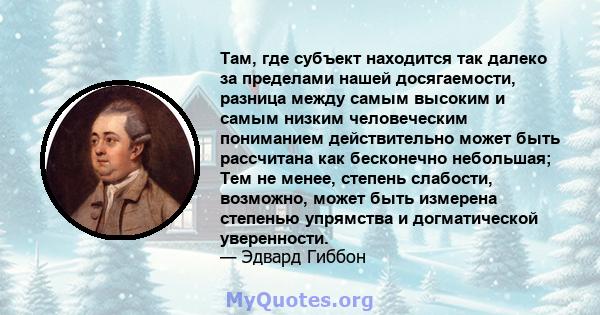 Там, где субъект находится так далеко за пределами нашей досягаемости, разница между самым высоким и самым низким человеческим пониманием действительно может быть рассчитана как бесконечно небольшая; Тем не менее,