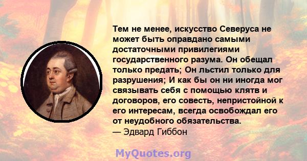 Тем не менее, искусство Северуса не может быть оправдано самыми достаточными привилегиями государственного разума. Он обещал только предать; Он льстил только для разрушения; И как бы он ни иногда мог связывать себя с