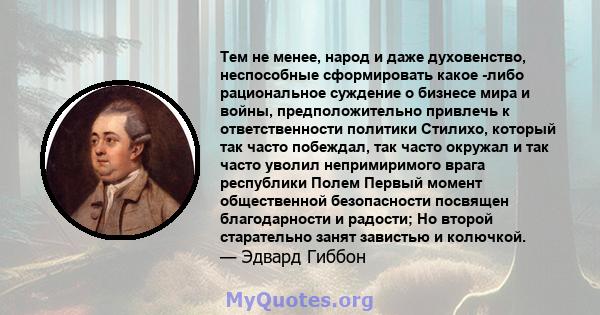 Тем не менее, народ и даже духовенство, неспособные сформировать какое -либо рациональное суждение о бизнесе мира и войны, предположительно привлечь к ответственности политики Стилихо, который так часто побеждал, так