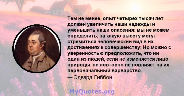 Тем не менее, опыт четырех тысяч лет должен увеличить наши надежды и уменьшить наши опасения: мы не можем определить, на какую высоту могут стремиться человеческий вид в их достижениях к совершенству; Но можно с