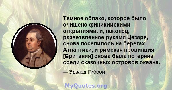 Темное облако, которое было очищено финикийскими открытиями, и, наконец, разветвленное руками Цезаря, снова поселилось на берегах Атлантики, и римская провинция [Британия] снова была потеряна среди сказочных островов