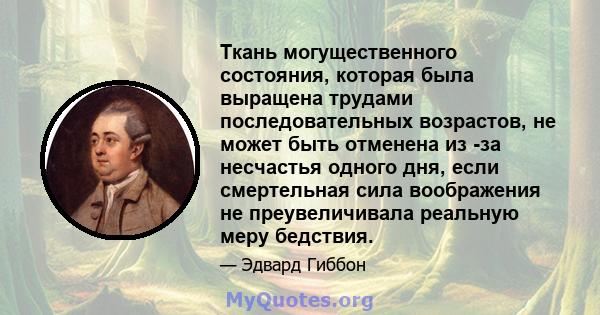 Ткань могущественного состояния, которая была выращена трудами последовательных возрастов, не может быть отменена из -за несчастья одного дня, если смертельная сила воображения не преувеличивала реальную меру бедствия.