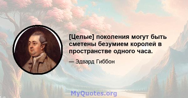 [Целые] поколения могут быть сметены безумием королей в пространстве одного часа.