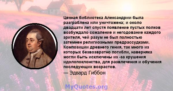 Ценная библиотека Александрии была разграблена или уничтожена; и около двадцати лет спустя появление пустых полков возбуждало сожаление и негодование каждого зрителя, чей разум не был полностью затемнен религиозными