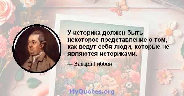 У историка должен быть некоторое представление о том, как ведут себя люди, которые не являются историками.