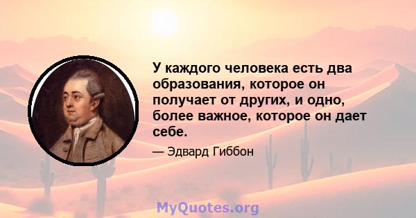 У каждого человека есть два образования, которое он получает от других, и одно, более важное, которое он дает себе.