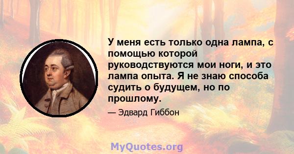 У меня есть только одна лампа, с помощью которой руководствуются мои ноги, и это лампа опыта. Я не знаю способа судить о будущем, но по прошлому.