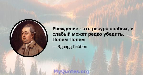 Убеждение - это ресурс слабых; и слабый может редко убедить. Полем Полем