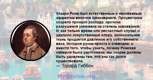 Упадок Рима был естественным и неизбежным эффектом величия импомерного. Процветание созрело принцип распада; причина разрушения умножена на степень завоевания; И, как только время или несчастный случай и удалили