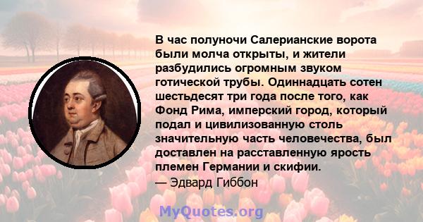 В час полуночи Салерианские ворота были молча открыты, и жители разбудились огромным звуком готической трубы. Одиннадцать сотен шестьдесят три года после того, как Фонд Рима, имперский город, который подал и