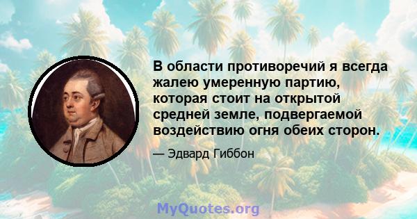 В области противоречий я всегда жалею умеренную партию, которая стоит на открытой средней земле, подвергаемой воздействию огня обеих сторон.