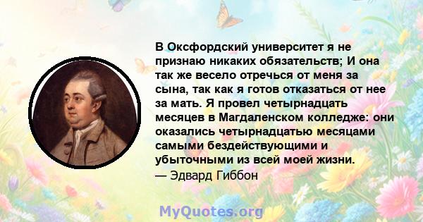 В Оксфордский университет я не признаю никаких обязательств; И она так же весело отречься от меня за сына, так как я готов отказаться от нее за мать. Я провел четырнадцать месяцев в Магдаленском колледже: они оказались