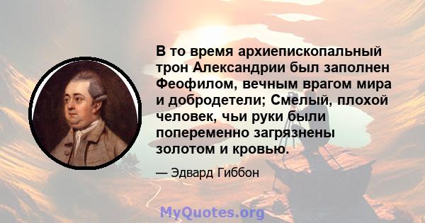 В то время архиепископальный трон Александрии был заполнен Феофилом, вечным врагом мира и добродетели; Смелый, плохой человек, чьи руки были попеременно загрязнены золотом и кровью.