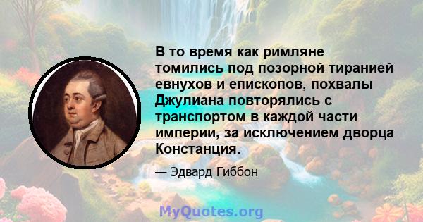 В то время как римляне томились под позорной тиранией евнухов и епископов, похвалы Джулиана повторялись с транспортом в каждой части империи, за исключением дворца Констанция.