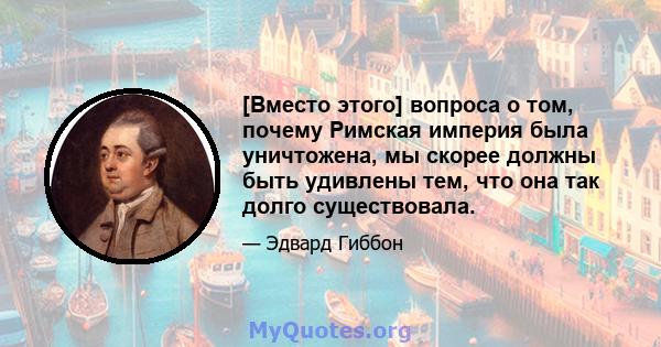 [Вместо этого] вопроса о том, почему Римская империя была уничтожена, мы скорее должны быть удивлены тем, что она так долго существовала.