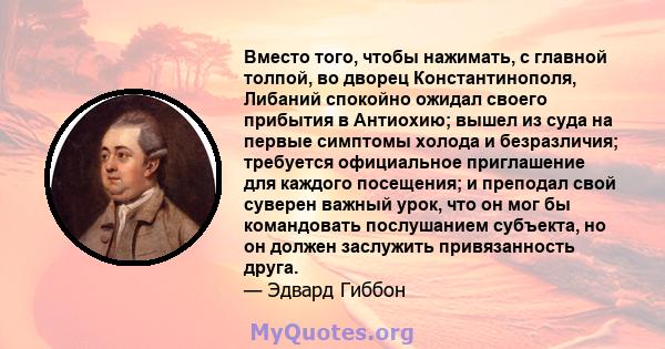 Вместо того, чтобы нажимать, с главной толпой, во дворец Константинополя, Либаний спокойно ожидал своего прибытия в Антиохию; вышел из суда на первые симптомы холода и безразличия; требуется официальное приглашение для