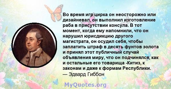 Во время игр цирка он неосторожно или дизайневал, он выполнил изготовление раба в присутствии консула. В тот момент, когда ему напомнили, что он нарушил юрисдикцию другого магистрата, он осудил себя, чтобы заплатить