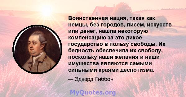 Воинственная нация, такая как немцы, без городов, писем, искусств или денег, нашла некоторую компенсацию за это дикое государство в пользу свободы. Их бедность обеспечила их свободу, поскольку наши желания и наши