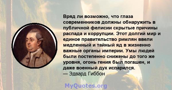 Вряд ли возможно, что глаза современников должны обнаружить в публичной фелисии скрытые причины распада и коррупции. Этот долгий мир и единое правительство римлян ввели медленный и тайный яд в жизненно важные органы