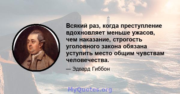 Всякий раз, когда преступление вдохновляет меньше ужасов, чем наказание, строгость уголовного закона обязана уступить место общим чувствам человечества.