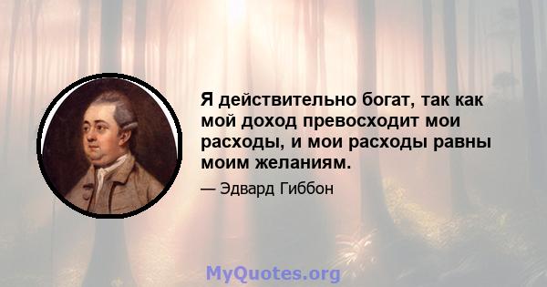 Я действительно богат, так как мой доход превосходит мои расходы, и мои расходы равны моим желаниям.