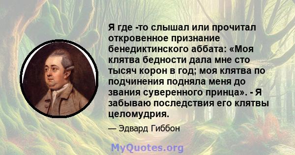 Я где -то слышал или прочитал откровенное признание бенедиктинского аббата: «Моя клятва бедности дала мне сто тысяч корон в год; моя клятва по подчинения подняла меня до звания суверенного принца». - Я забываю