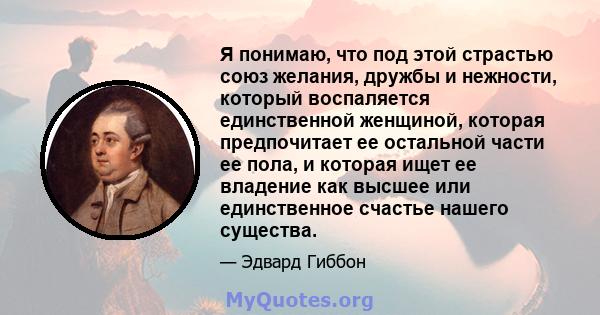 Я понимаю, что под этой страстью союз желания, дружбы и нежности, который воспаляется единственной женщиной, которая предпочитает ее остальной части ее пола, и которая ищет ее владение как высшее или единственное