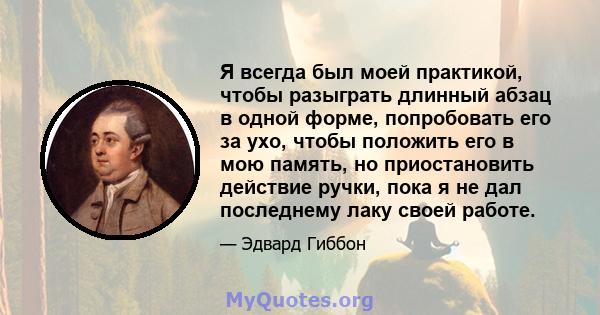 Я всегда был моей практикой, чтобы разыграть длинный абзац в одной форме, попробовать его за ухо, чтобы положить его в мою память, но приостановить действие ручки, пока я не дал последнему лаку своей работе.