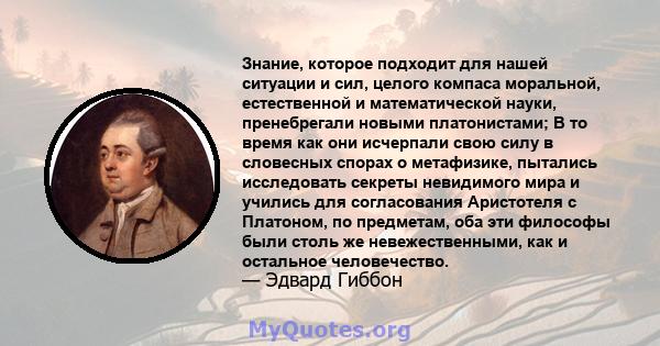 Знание, которое подходит для нашей ситуации и сил, целого компаса моральной, естественной и математической науки, пренебрегали новыми платонистами; В то время как они исчерпали свою силу в словесных спорах о метафизике, 