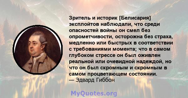 Зритель и историк [Белисария] эксплойтов наблюдали, что среди опасностей войны он смел без опрометчивости, осторожна без страха, медленно или быстрых в соответствии с требованиями момента; что в самом глубоком стрессе