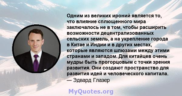 Одним из великих ироний является то, что влияние сплющенного мира заключалось не в том, чтобы расширить возможности децентрализованных сельских земель, а на укрепление города в Китае и Индии и в других местах, которые