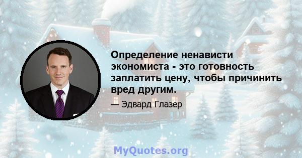 Определение ненависти экономиста - это готовность заплатить цену, чтобы причинить вред другим.