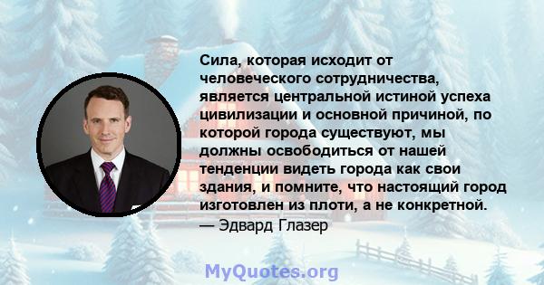 Сила, которая исходит от человеческого сотрудничества, является центральной истиной успеха цивилизации и основной причиной, по которой города существуют, мы должны освободиться от нашей тенденции видеть города как свои