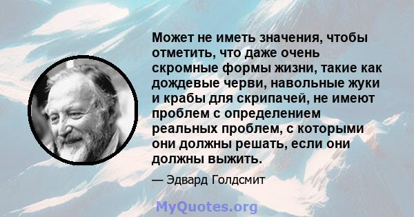 Может не иметь значения, чтобы отметить, что даже очень скромные формы жизни, такие как дождевые черви, навольные жуки и крабы для скрипачей, не имеют проблем с определением реальных проблем, с которыми они должны