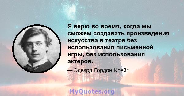 Я верю во время, когда мы сможем создавать произведения искусства в театре без использования письменной игры, без использования актеров.