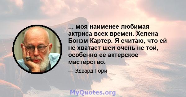 ... моя наименее любимая актриса всех времен, Хелена Бонэм Картер. Я считаю, что ей не хватает шеи очень не той, особенно ее актерское мастерство.