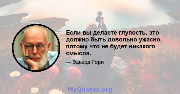 Если вы делаете глупость, это должно быть довольно ужасно, потому что не будет никакого смысла.