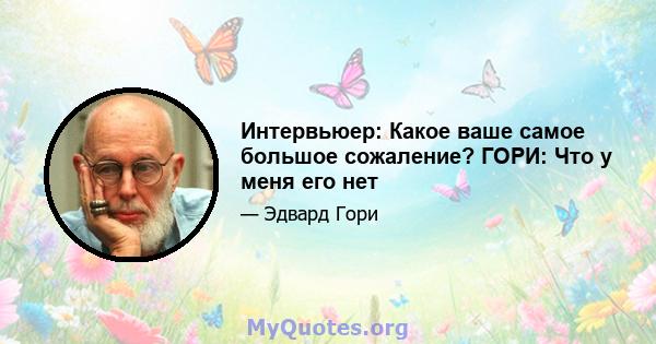 Интервьюер: Какое ваше самое большое сожаление? ГОРИ: Что у меня его нет