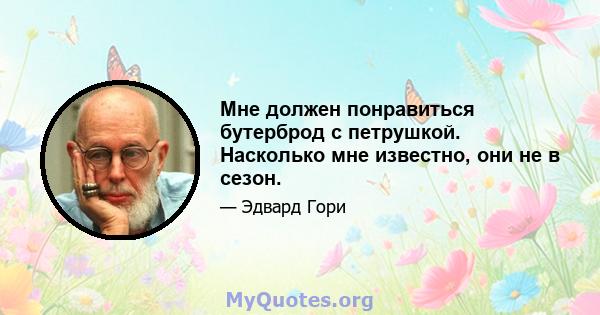 Мне должен понравиться бутерброд с петрушкой. Насколько мне известно, они не в сезон.