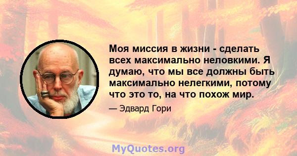 Моя миссия в жизни - сделать всех максимально неловкими. Я думаю, что мы все должны быть максимально нелегкими, потому что это то, на что похож мир.