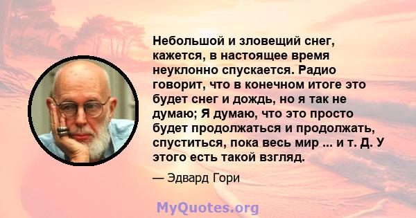 Небольшой и зловещий снег, кажется, в настоящее время неуклонно спускается. Радио говорит, что в конечном итоге это будет снег и дождь, но я так не думаю; Я думаю, что это просто будет продолжаться и продолжать,